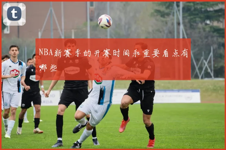 NBA新赛季的开赛时间和重要看点有哪些