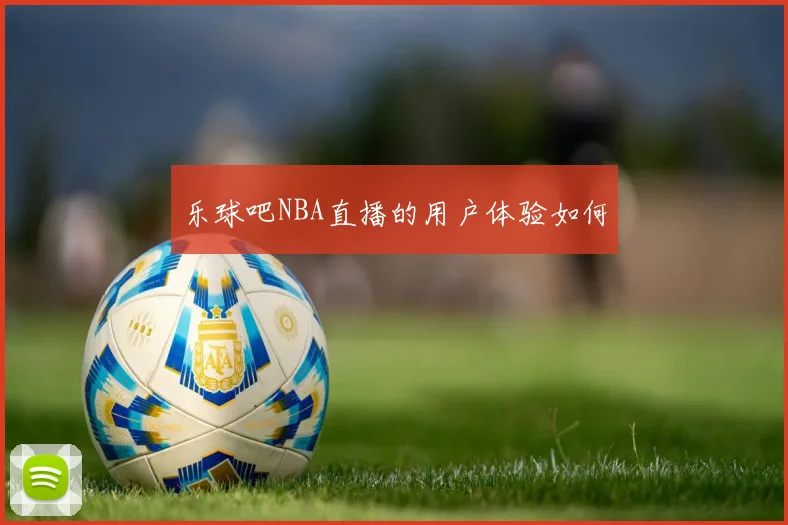 乐球吧NBA直播的用户体验如何