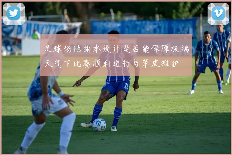 足球场地排水设计是否能保障极端天气下比赛顺利进行与草皮维护