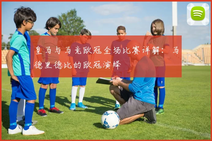 皇马与马竞欧冠全场比赛详解：马德里德比的欧冠演绎