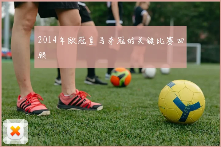 2014年欧冠皇马夺冠的关键比赛回顾