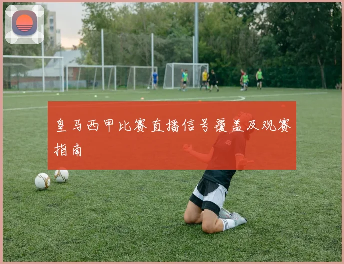 皇马西甲比赛直播信号覆盖及观赛指南