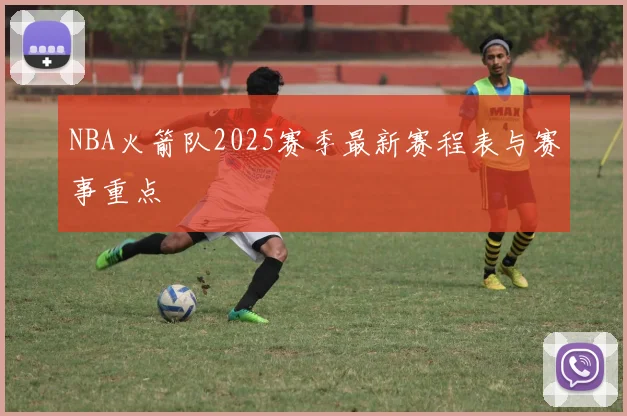 NBA火箭队2025赛季最新赛程表与赛事重点