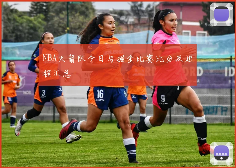 NBA火箭队今日与掘金比赛比分及进程汇总