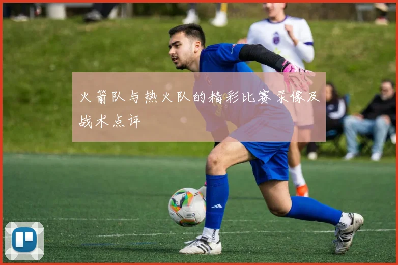火箭队与热火队的精彩比赛录像及战术点评
