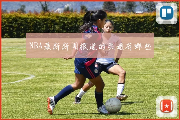 NBA最新新闻报道的渠道有哪些