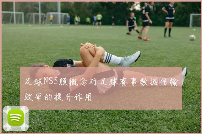 足球NS5膜概念对足球赛事数据传输效率的提升作用
