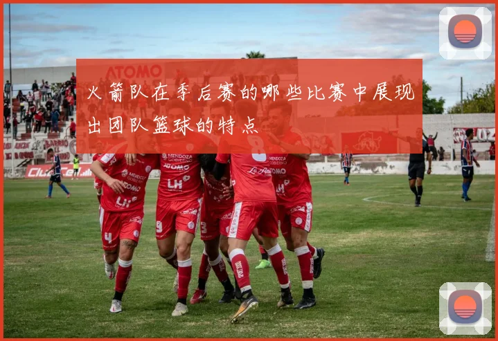 火箭队在季后赛的哪些比赛中展现出团队篮球的特点