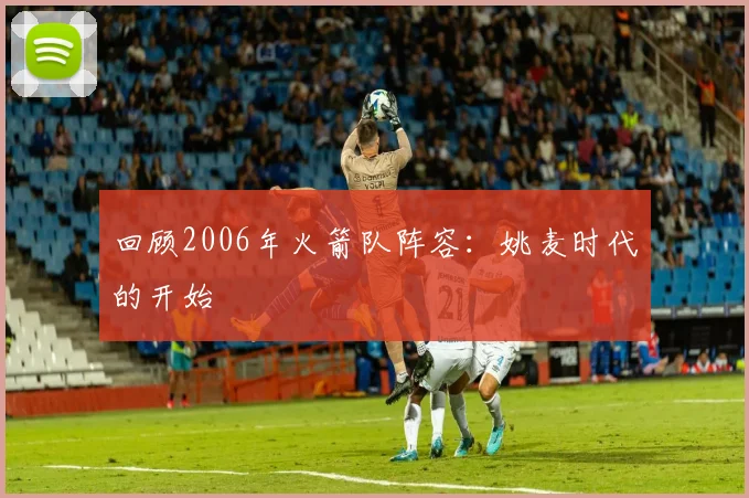 回顾2006年火箭队阵容：姚麦时代的开始