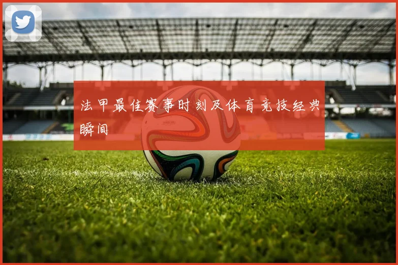 法甲最佳赛事时刻及体育竞技经典瞬间