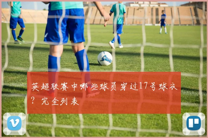 英超联赛中哪些球员穿过17号球衣？完全列表