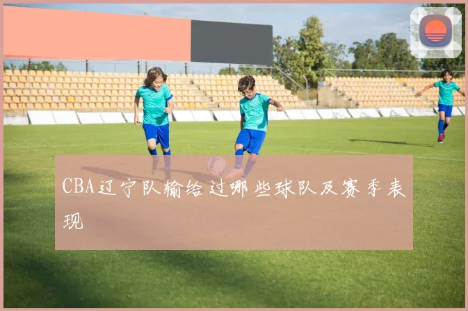 CBA辽宁队输给过哪些球队及赛季表现