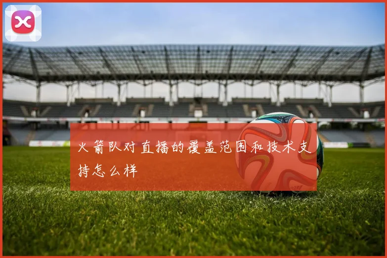 火箭队对直播的覆盖范围和技术支持怎么样