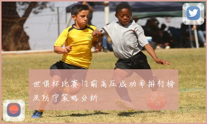 世俱杯比赛门前高压成功率排行榜及防守策略分析